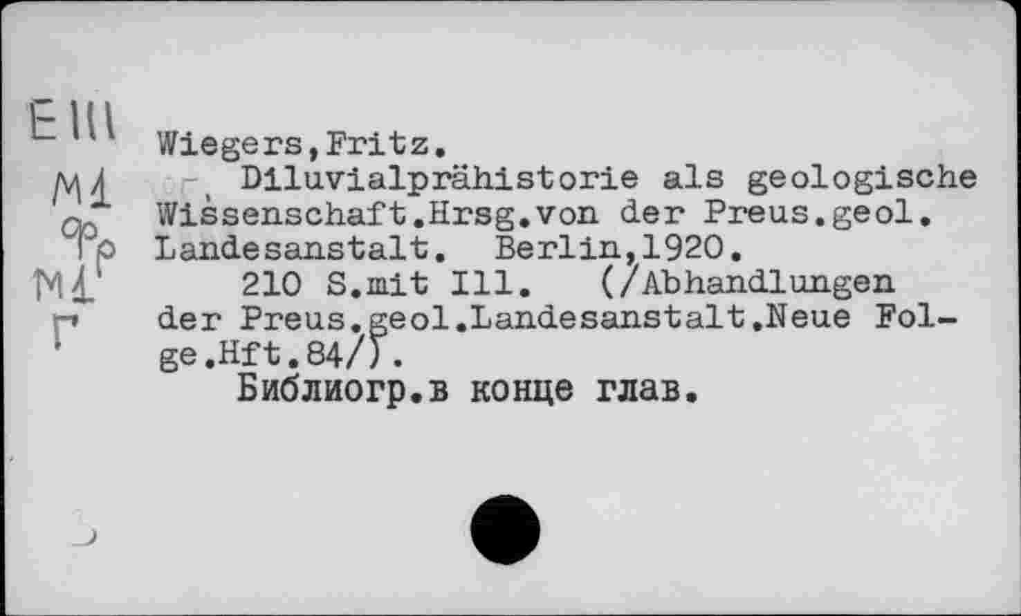 ﻿Wie gers, Fritz.
мА -t Diluvialprähistorie als geologische Wissenschaft.Hrsg.von der Preus.geol, TO Landesanstalt. Berlin,1920.
Hl 210 S.mit Ill. (/Abhandlungen
r» der Preus, geol.Landesanstalt .Neue Folge .Hf t. 84/).
Библиогр.в конце глав.